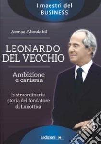 Leonardo Del Vecchio. Ambizione e carisma. La straordinaria storia del fondatore di Luxottica libro di Aboulabil Asmaa