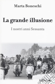 La grande illusione. I nostri anni Sessanta libro di Boneschi Marta