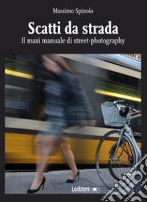 Scatti da strada. Il maxi manuale di street-photography libro di Spinolo Massimo