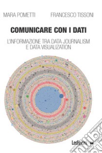 Comunicare con i dati. L'informazione tra data journalism e data visualization libro di Pometti Mara; Tissoni Francesco