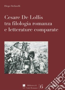 Cesare De Lollis tra filologia romanza e letterature comparate libro di Stefanelli Diego