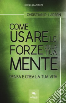 Come usare le forze della tua mente. Pensa e crea la tua vita libro di Larson Christian D.; Bedetti S. (cur.)