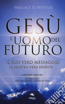 Gesù: l'uomo del futuro. Il suo vero messaggio, la nostra vera eredità libro di Wattles Wallace D.