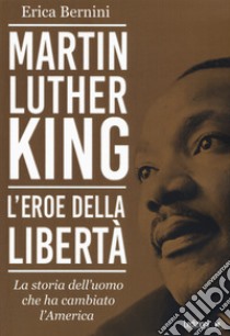 Martin Luther King. L'eroe della libertà. La storia dell'uomo che ha cambiato l'America libro di Bernini Erica