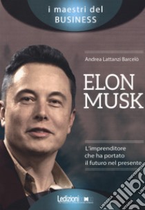 Elon Musk. L'imprenditore che ha portato il futuro nel presente libro di Lattanzi Barcelò Andrea