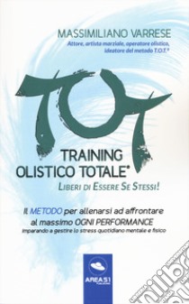 T.O.T. Training Olistico Totale. Il metodo per allenarsi ad affrontare al massimo ogni performance imparando a gestire lo stress quotidiano mentale e fisico libro di Varrese Massimiliano