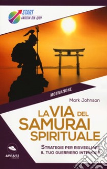 La via del samurai spirituale. Strategie per risvegliare il tuo guerriero interiore libro di Johnson Mark