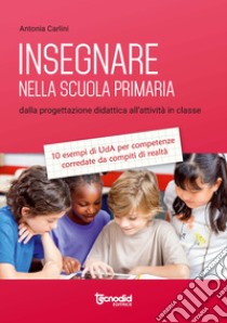 Insegnare nella scuola primaria. Dalla progettazione didattica all'attività in classe. 10 esempi di UdA per competenze corredate da compiti di realtà libro di Carlini Antonia