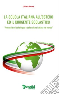 La scuola italiana all'estero. Attuazione del decreto legislativo n. 64/2017. Ii dirigente scolastico italiano «Ambasciatore della lingua e della cultura italiana nel mondo» libro di Priore Chiara