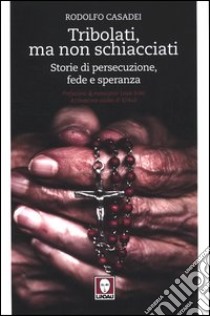 Tribolati, ma non schiacciati. Storie di persecuzione, fede e speranza libro di Casadei Rodolfo