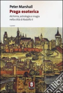 Praga esoterica. Alchimia, astrologia e magia nella città di Rodolfo II libro di Marshall Peter