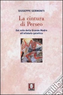 La cintura di Perseo. Dal mito della Grande Madre all'alfabeto galattico libro di Sermonti Giuseppe