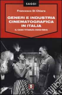 Generi e industria cinematografica in Italia. Il caso Titanus (1949-1964) libro di Di Chiara Francesco