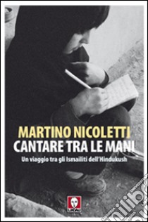 Cantare tra le mani. Un viaggio tra gli Ismailiti dell'Hindukush libro di Nicoletti Martino