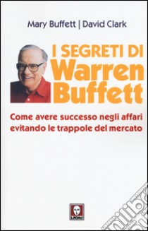 I segreti di Warren Buffett. Come avere successo negli affari evitando le trappole del mercato libro di Buffett Mary; Clark David