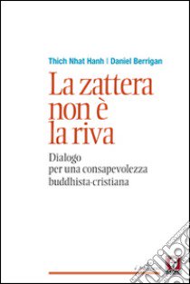 La zattera non è la riva. Dialogo per una consapevolezza buddhista-cristiana libro di Berrigan Daniel; Nhat Hanh Thich