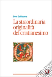 La straordinaria originalità del cristianesimo libro di Dom Guillaume