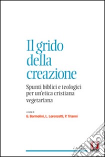 Il grido della creazione. Spunti biblici e teologici per un'etica cristiana vegetariana libro di Bormolini G. (cur.); Lorenzetti L. (cur.); Trianni P. (cur.)