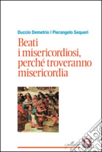 Beati i misericordiosi, perché troveranno misericordia libro di Sequeri Pierangelo; Demetrio Duccio