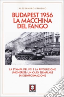 Budapest 1956. La macchina del fango. La stampa del PCI e la rivoluzione ungherese: un caso esemplare di disinformazione libro di Frigerio Alessandro