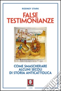 False testimonianze. Come smascherare alcuni secoli di storia cattolica libro di Stark Rodney