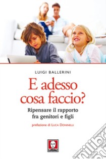 E adesso cosa faccio? Ripensare il rapporto fra genitori e figli. Nuova ediz. libro di Ballerini Luigi