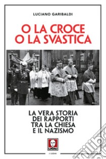 O la croce o la svastica. La vera storia dei rapporti tra la Chiesa e il nazismo. Nuova ediz. libro di Garibaldi Luciano