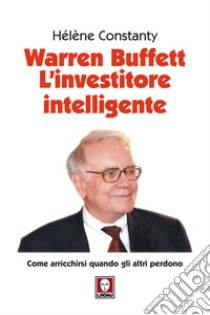 Warren Buffett. L'investitore intelligente. Come arricchirsi quando gli altri perdono. Nuova ediz. libro di Constanty Hélène