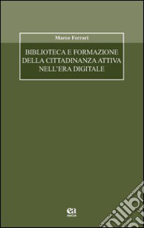 Biblioteca e formazione della cittadinanza attiva nell'era digitale libro di Ferrari Marco