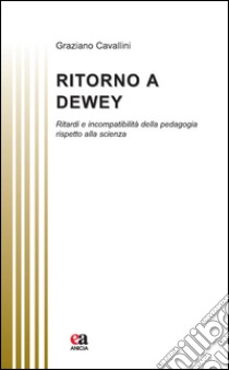 Ritorno a Dewey. Ritardi e incompatibilità della pedagogia rispetto alla scienza libro di Cavallini Graziano