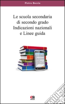 La scuola secondaria di secondo grado. Indicazioni nazionali e linee guida libro di Boccia Pietro