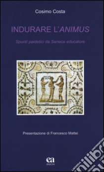 Indurare l'animus. Spunti paidetici da Seneca educatore libro di Costa Cosimo