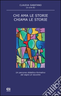 Chi ama le storie, chiama le storie. Un percorso didattico-formativo dal segno al racconto libro di Sabatano C. (cur.)