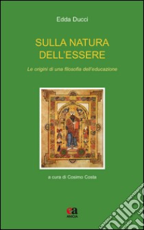 Sulla natura dell'essere. Le origini di una filosofia dell'educazione libro di Ducci Edda; Costa C. (cur.)