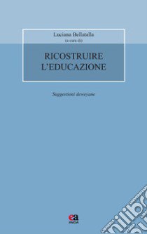 Ricostruire l'educazione. Suggestioni deweyane libro di Bellatalla L. (cur.)