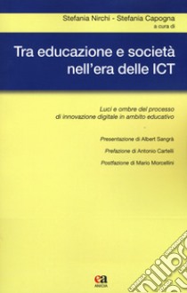 Tra educazione e società nell'era delle ICT. Luci e ombre del processo di innovazione digitale in ambito educativo libro di Nirchi S. (cur.); Capogna S. (cur.)