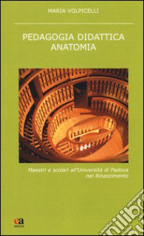 Pedagogia didattica anatomia. Maestri e scolari all'Università di Padova nel Rinascimento. Nuova ediz. libro di Volpicelli Maria