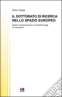 Il dottorato di ricerca nello spazio europeo. Quale conoscenza per la società di oggi e di domani? libro di Cappa Carlo