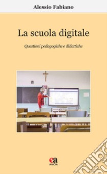 La scuola digitale. Questioni pedagogiche e didattiche libro di Fabiano Alessio