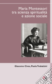 Maria Montessori tra scienza, spiritualità e azione sociale libro di Trabalzini Paola; Cives Giacomo