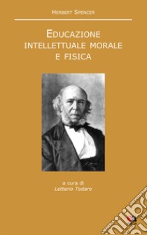 Educazione intellettuale, morale e fisica. Testo inglese a fronte. Nuova ediz. libro di Spencer Herbert; Todaro L. (cur.)