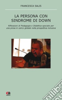 La persona con sindrome di Down. Riflessione di pedagogia e didattica speciale per una presa in carico globale nella prospettiva inclusiva libro di Salis Francesca