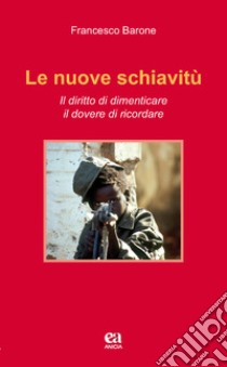 Le nuove schiavitù. Il diritto di dimenticare, il dovere di ricordare libro di Barone Francesco