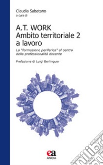 A.T. Work. Ambito territoriale 2 a lavoro. La «formazione periferica» al centro della professionalità docente libro di Sabatano C. (cur.)