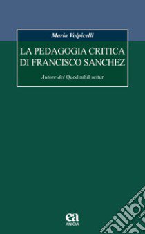 La pedagogia critica di Francisco Sanchez. Autore del Quod nihil scitur libro di Volpicelli Maria