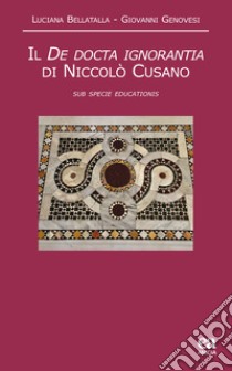 Il De docta ignorantia di Niccolò Cusano. «Sub specie educationis» libro di Bellatalla Luciano; Genovesi Giovanni