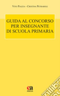 Guida al concorso per insegnante di scuola primaria libro di Piazza Vito; Petraroli Cristina