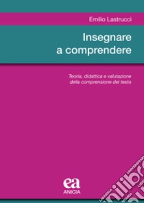 Insegnare a comprendere. Teoria, didattica e valutazione della comprensione del testo libro di Lastrucci Emilio