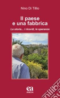 Il paese e una fabbrica. La storia... i ricordi, le speranze libro di Di Tillio Nino