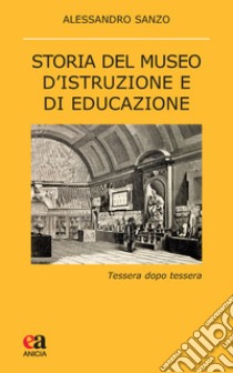 Storia del museo d'istruzione e di educazione. Tessera dopo tessera libro di Sanzo Alessandro